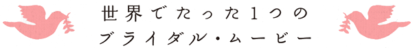 世界でたった一つのブライダル・ムービー